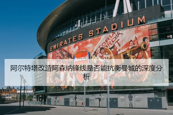 阿尔特塔改造阿森纳锋线是否能抗衡曼城的深度分析