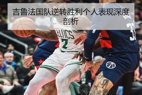 吉鲁法国队逆转胜利个人表现深度剖析